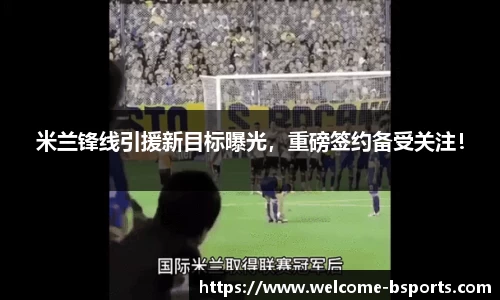 米兰锋线引援新目标曝光，重磅签约备受关注！