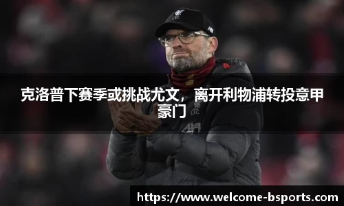 克洛普下赛季或挑战尤文，离开利物浦转投意甲豪门