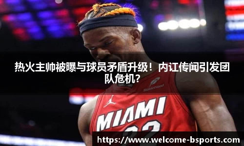 热火主帅被曝与球员矛盾升级！内讧传闻引发团队危机？