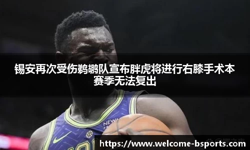 锡安再次受伤鹈鹕队宣布胖虎将进行右膝手术本赛季无法复出