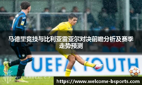 马德里竞技与比利亚雷亚尔对决前瞻分析及赛季走势预测