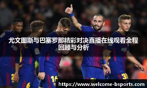 尤文图斯与巴塞罗那精彩对决直播在线观看全程回顾与分析
