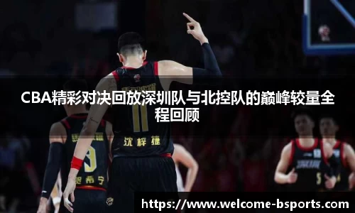 CBA精彩对决回放深圳队与北控队的巅峰较量全程回顾