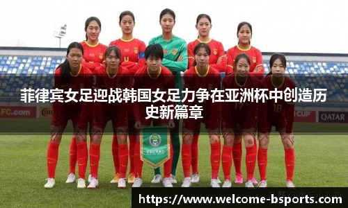 菲律宾女足迎战韩国女足力争在亚洲杯中创造历史新篇章