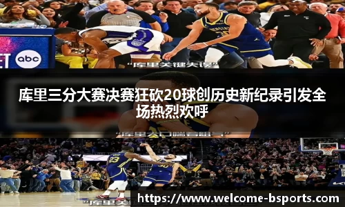 库里三分大赛决赛狂砍20球创历史新纪录引发全场热烈欢呼