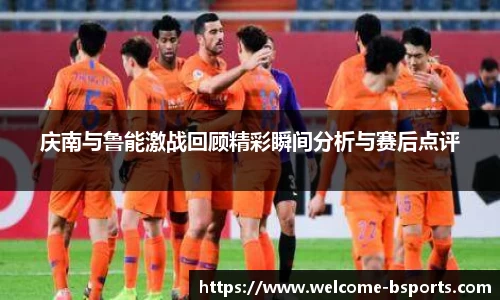 庆南与鲁能激战回顾精彩瞬间分析与赛后点评