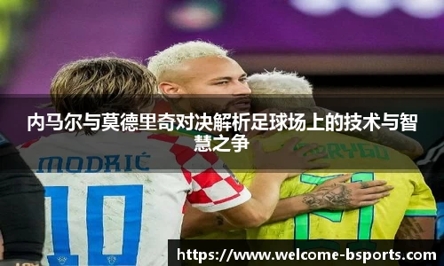 内马尔与莫德里奇对决解析足球场上的技术与智慧之争