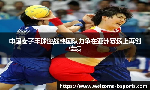 中国女子手球迎战韩国队力争在亚洲赛场上再创佳绩