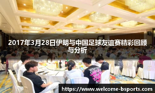 2017年3月28日伊朗与中国足球友谊赛精彩回顾与分析