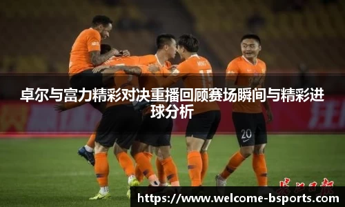 卓尔与富力精彩对决重播回顾赛场瞬间与精彩进球分析