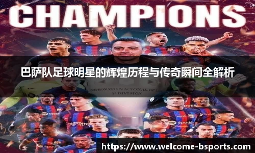 巴萨队足球明星的辉煌历程与传奇瞬间全解析