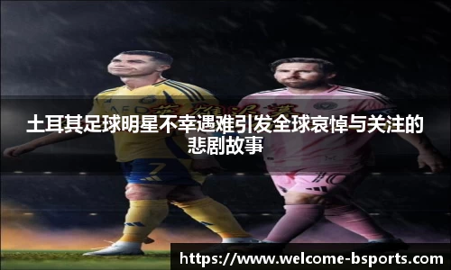 土耳其足球明星不幸遇难引发全球哀悼与关注的悲剧故事