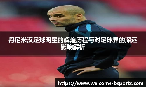 丹尼米汉足球明星的辉煌历程与对足球界的深远影响解析