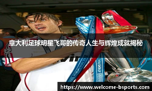 意大利足球明星飞哥的传奇人生与辉煌成就揭秘