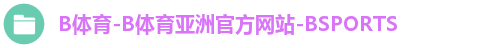 B体育-B体育亚洲官方网站-BSPORTS